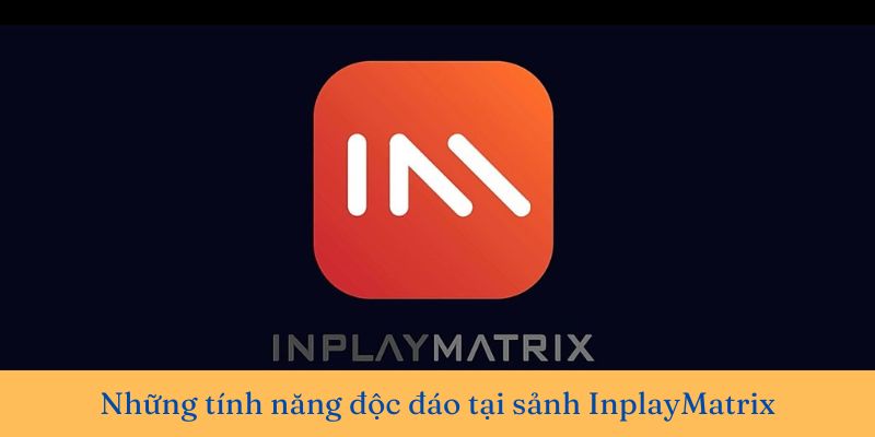 Ưu điểm nổi bật chỉ có tại sảnh InplayMatrix 